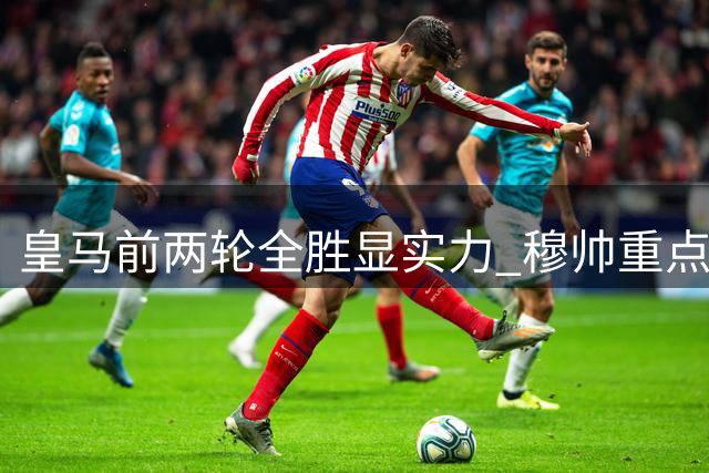 皇马前两轮全胜显实力 穆帅重点打磨防守体系